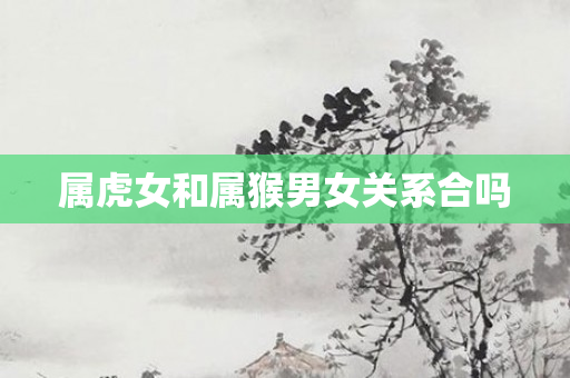 属虎女和属猴男女关系合吗