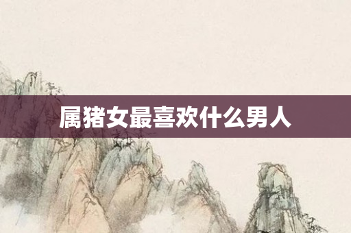 属猪女最喜欢什么男人