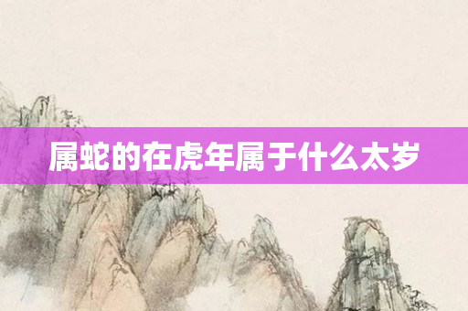 属蛇的在虎年属于什么太岁
