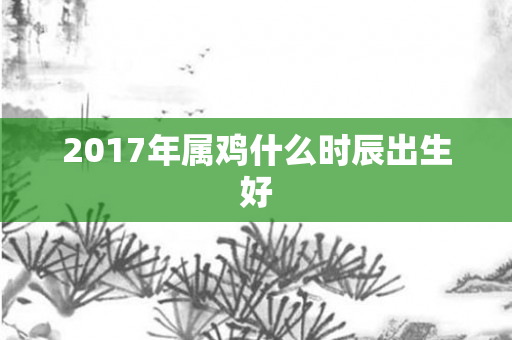 2017年属鸡什么时辰出生好