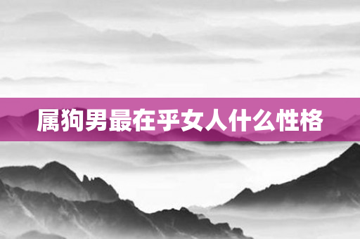 属狗男最在乎女人什么性格