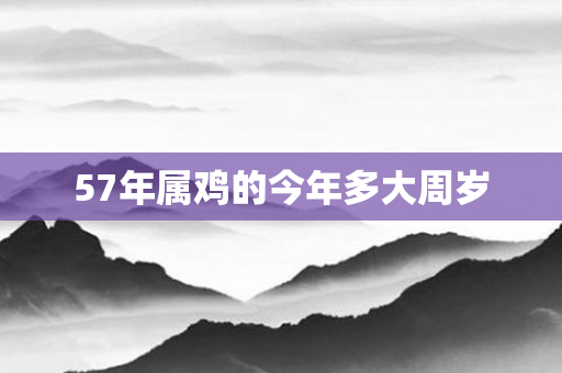 57年属鸡的今年多大周岁