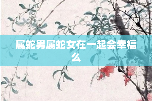 属蛇男属蛇女在一起会幸福么