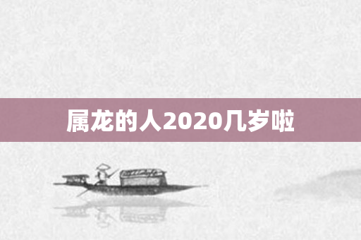 属龙的人2020几岁啦