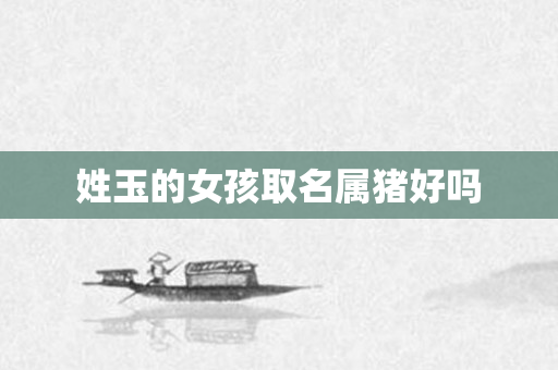 姓玉的女孩取名属猪好吗