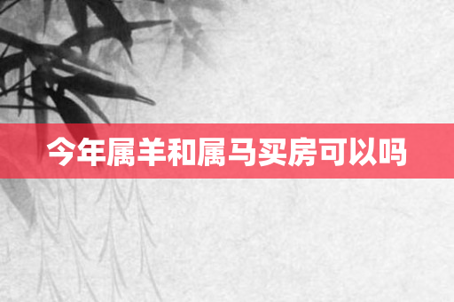 今年属羊和属马买房可以吗