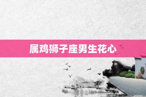 属鸡狮子座男生花心