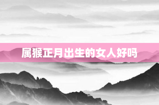 属猴正月出生的女人好吗