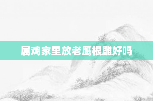 属鸡家里放老鹰根雕好吗