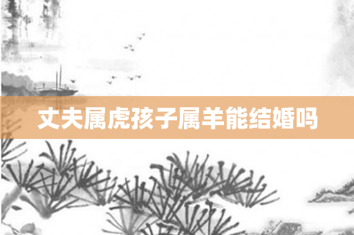 丈夫属虎孩子属羊能结婚吗