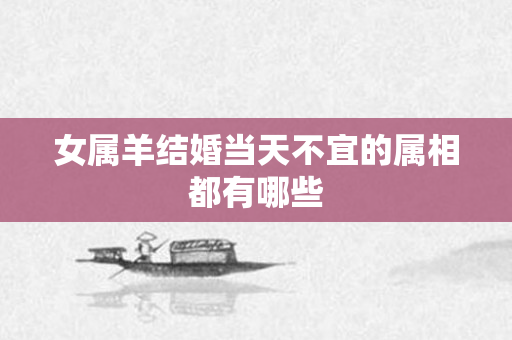 女属羊结婚当天不宜的属相都有哪些