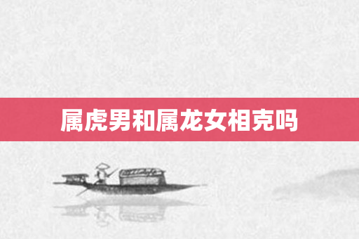 属虎男和属龙女相克吗