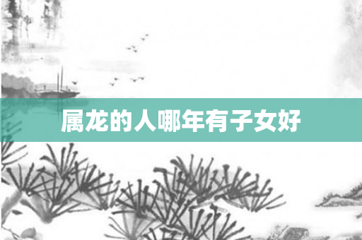 属龙的人哪年有子女好