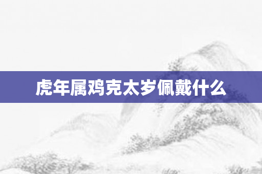虎年属鸡克太岁佩戴什么