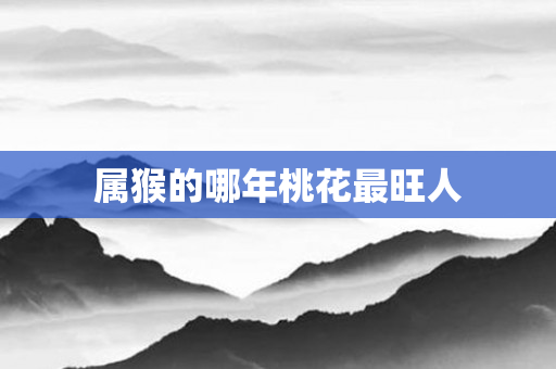 属猴的哪年桃花最旺人