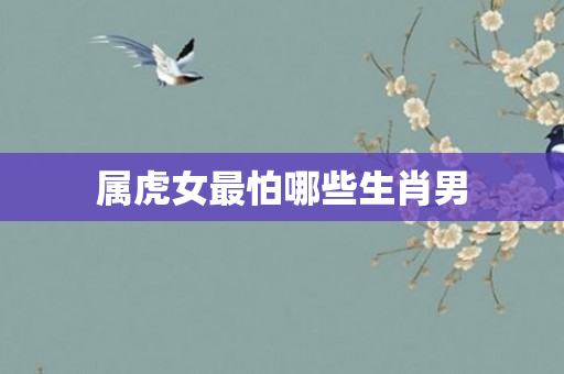 属虎女最怕哪些生肖男