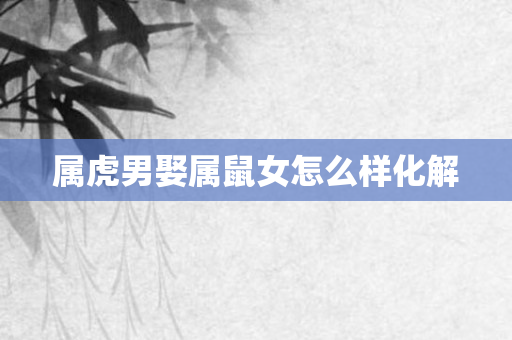属虎男娶属鼠女怎么样化解