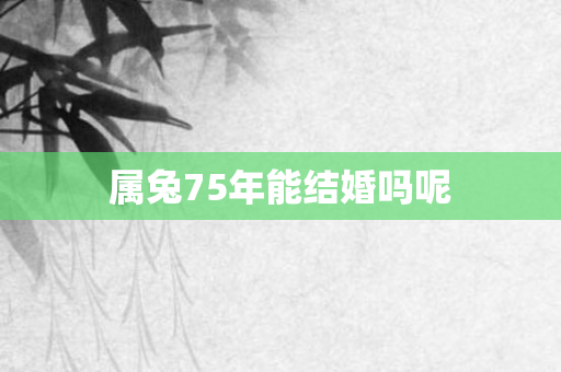属兔75年能结婚吗呢