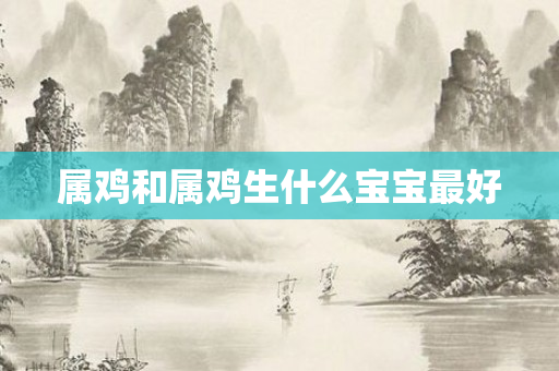 属鸡和属鸡生什么宝宝更好