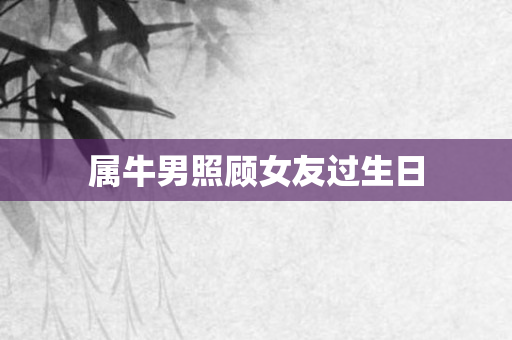 属牛男照顾女友过生日