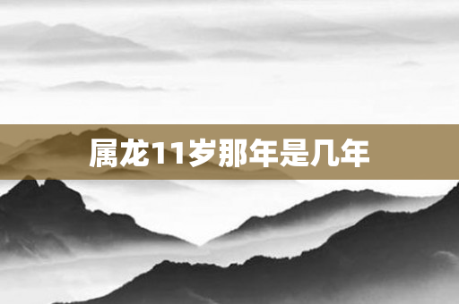 属龙11岁那年是几年