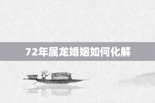 72年属龙婚姻如何化解