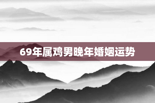 69年属鸡男晚年婚姻运势