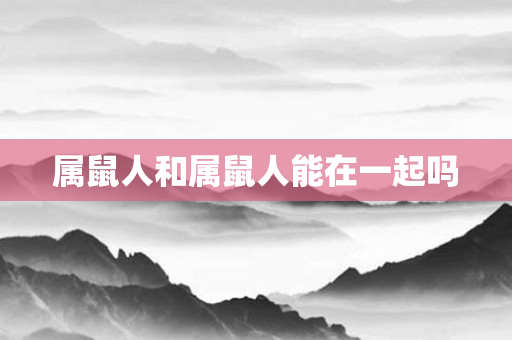 属鼠人和属鼠人能在一起吗
