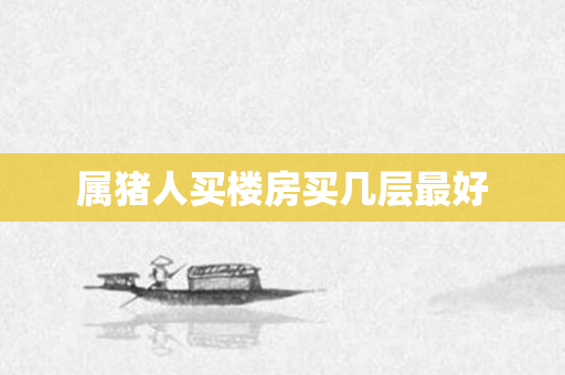 属猪人买楼房买几层更好