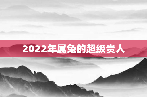 2022年属兔的超级贵人
