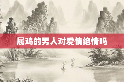 属鸡的男人对爱情绝情吗