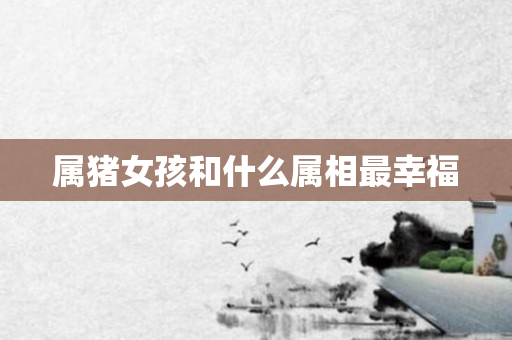 属猪女孩和什么属相最幸福