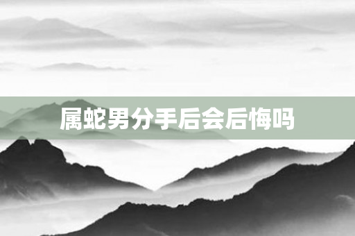 属蛇男分手后会后悔吗