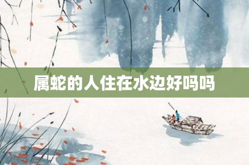 属蛇的人住在水边好吗吗