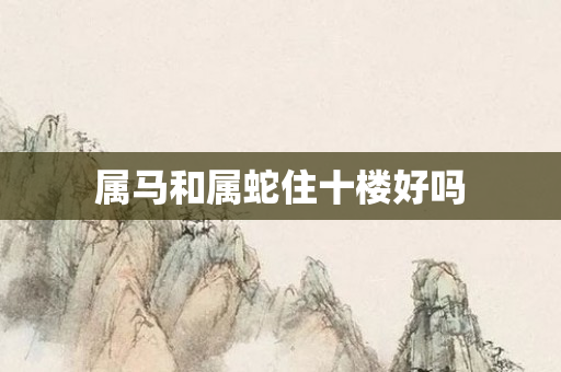 属马和属蛇住十楼好吗