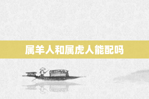 属羊人和属虎人能配吗