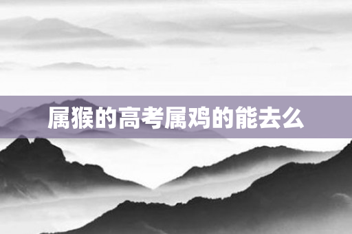 属猴的高考属鸡的能去么