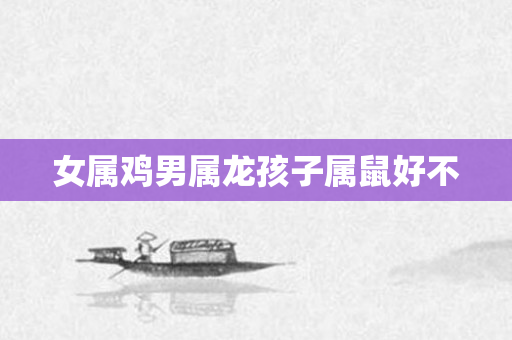 女属鸡男属龙孩子属鼠好不