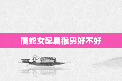 属蛇女配属猴男好不好