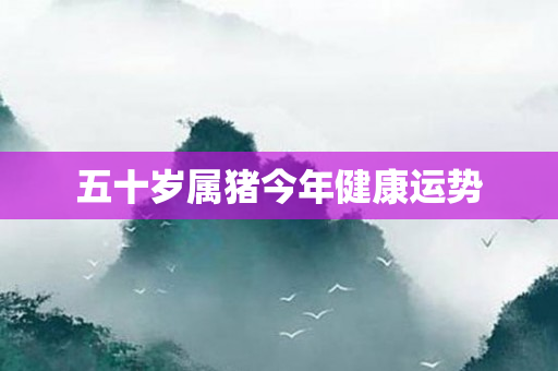 五十岁属猪今年健康运势