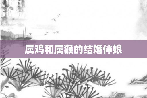 属鸡和属猴的结婚伴娘