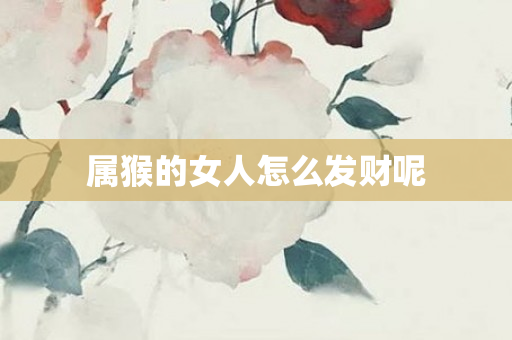 属猴的女人怎么发财呢