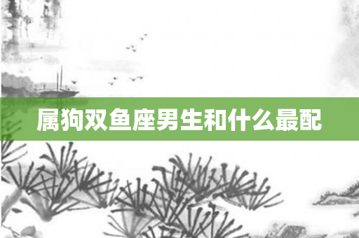 属狗双鱼座男生和什么最配