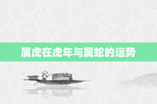 属虎在虎年与属蛇的运势