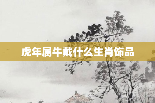 虎年属牛戴什么生肖饰品