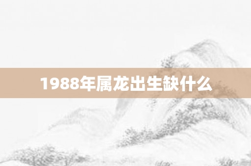 1988年属龙出生缺什么