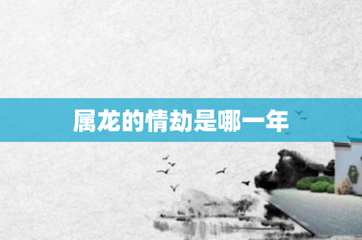 属龙的情劫是哪一年