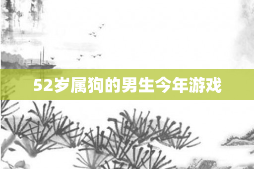52岁属狗的男生今年游戏