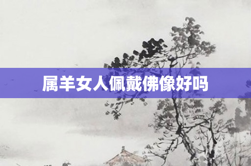 属羊女人佩戴佛像好吗