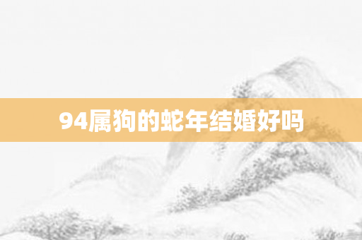 94属狗的蛇年结婚好吗